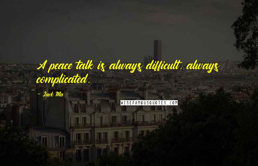 Jack Ma quotes: A peace talk is always difficult, always complicated.