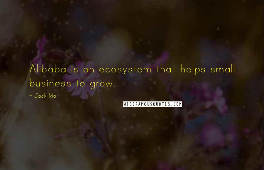 Jack Ma quotes: Alibaba is an ecosystem that helps small business to grow.