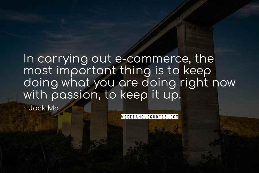 Jack Ma quotes: In carrying out e-commerce, the most important thing is to keep doing what you are doing right now with passion, to keep it up.