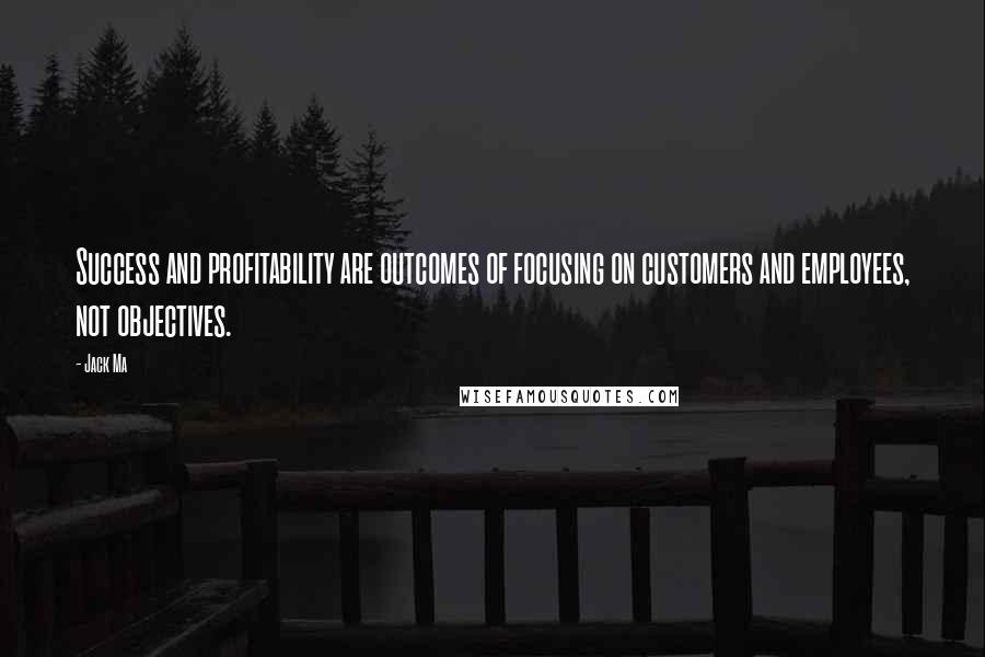 Jack Ma quotes: Success and profitability are outcomes of focusing on customers and employees, not objectives.