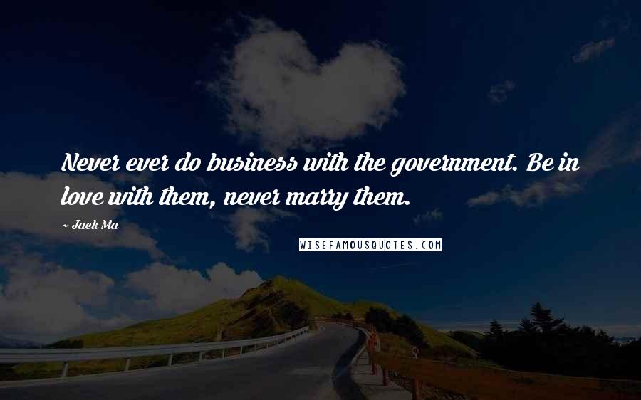Jack Ma quotes: Never ever do business with the government. Be in love with them, never marry them.