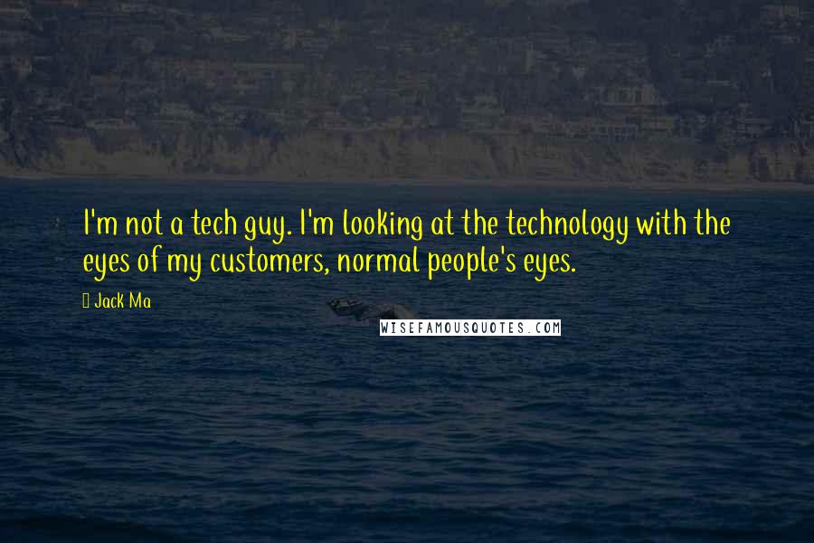 Jack Ma quotes: I'm not a tech guy. I'm looking at the technology with the eyes of my customers, normal people's eyes.