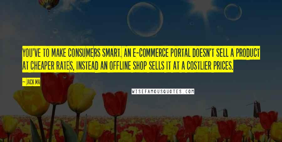 Jack Ma quotes: You've to make consumers smart. An e-commerce portal doesn't sell a product at cheaper rates, instead an offline shop sells it at a costlier prices.