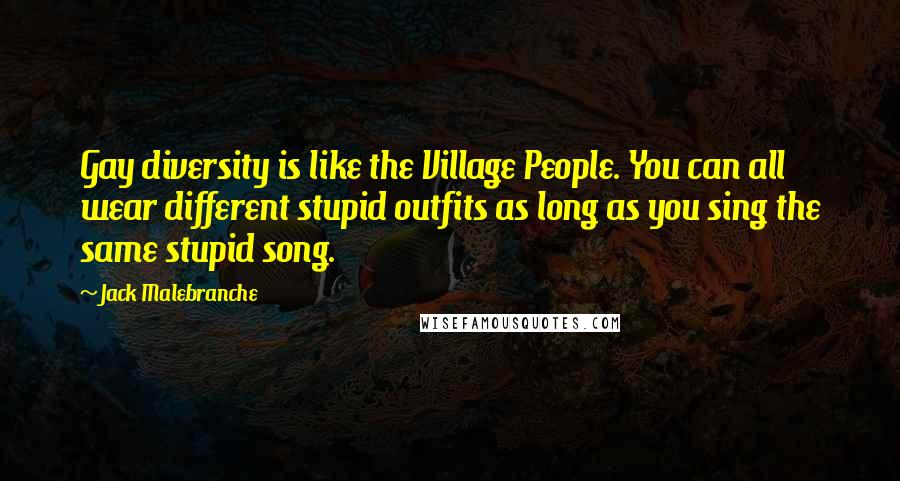 Jack Malebranche quotes: Gay diversity is like the Village People. You can all wear different stupid outfits as long as you sing the same stupid song.