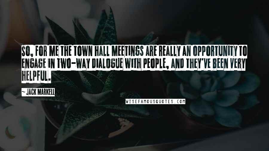 Jack Markell quotes: So, for me the town hall meetings are really an opportunity to engage in two-way dialogue with people, and they've been very helpful.