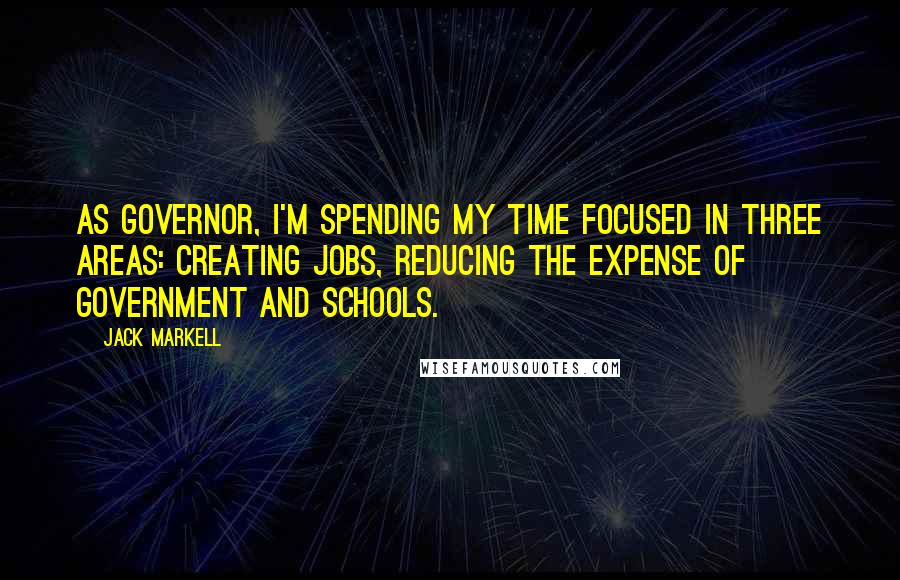 Jack Markell quotes: As governor, I'm spending my time focused in three areas: creating jobs, reducing the expense of government and schools. Jack Markell quotes: As governor, I'm spending my time focused in three areas: creating jobs, reducing the expense of government and schools.