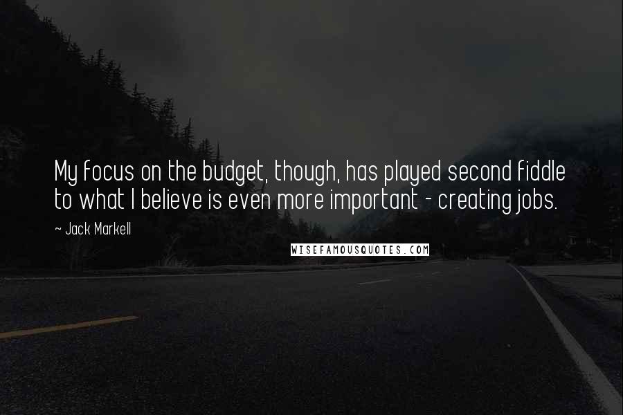 Jack Markell quotes: My focus on the budget, though, has played second fiddle to what I believe is even more important - creating jobs. Jack Markell quotes: My focus on the budget, though, has played second fiddle to what I believe is even more important - creating jobs.