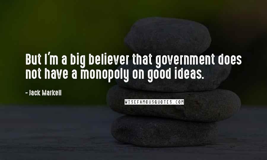 Jack Markell quotes: But I'm a big believer that government does not have a monopoly on good ideas.
