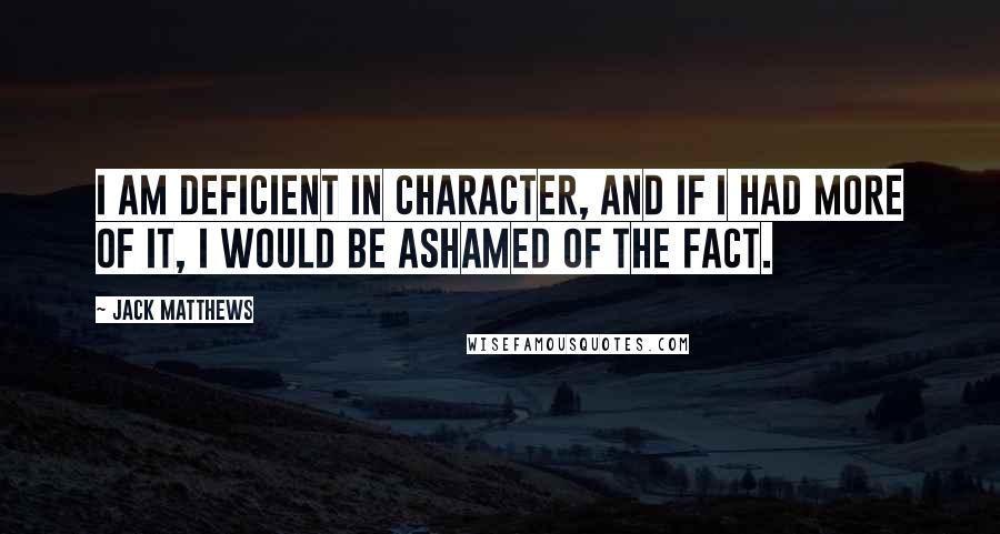 Jack Matthews quotes: I am deficient in character, and if I had more of it, I would be ashamed of the fact.