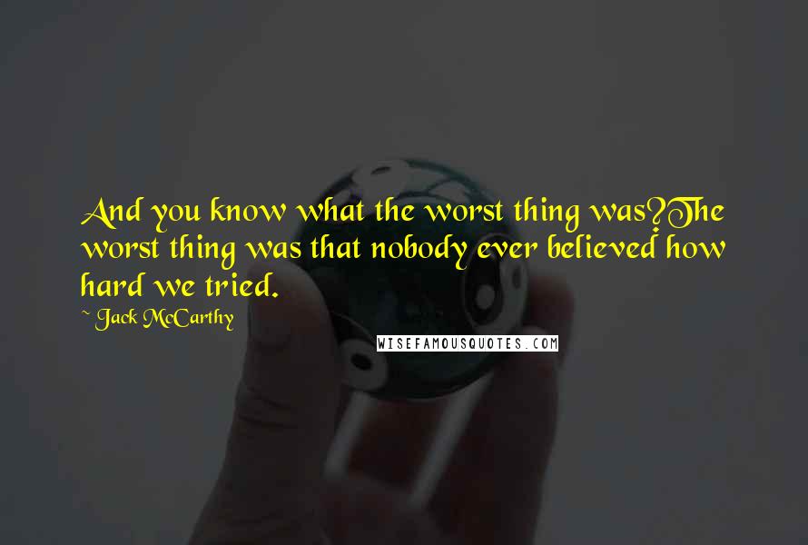 Jack McCarthy quotes: And you know what the worst thing was?The worst thing was that nobody ever believed how hard we tried.