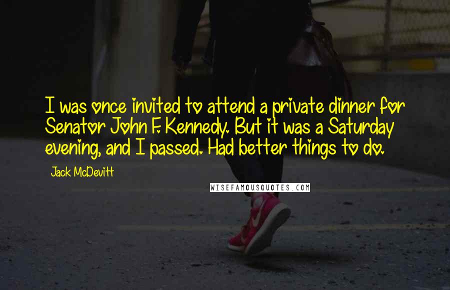 Jack McDevitt quotes: I was once invited to attend a private dinner for Senator John F. Kennedy. But it was a Saturday evening, and I passed. Had better things to do.