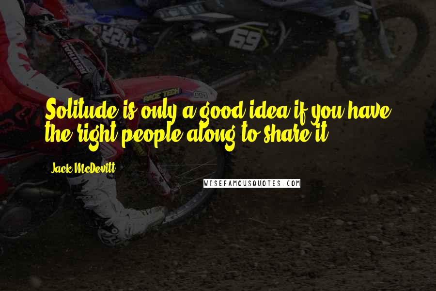 Jack McDevitt quotes: Solitude is only a good idea if you have the right people along to share it.