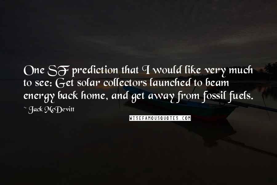 Jack McDevitt quotes: One SF prediction that I would like very much to see: Get solar collectors launched to beam energy back home, and get away from fossil fuels.