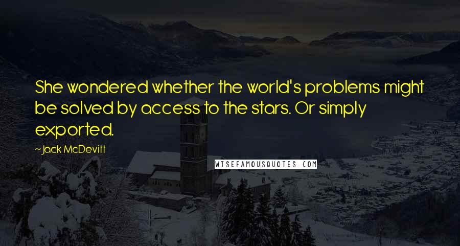 Jack McDevitt quotes: She wondered whether the world's problems might be solved by access to the stars. Or simply exported.