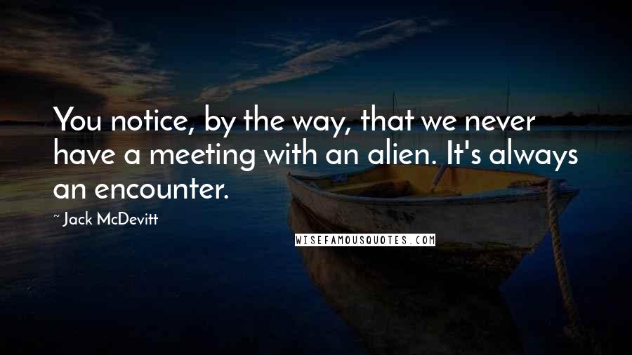 Jack McDevitt quotes: You notice, by the way, that we never have a meeting with an alien. It's always an encounter.