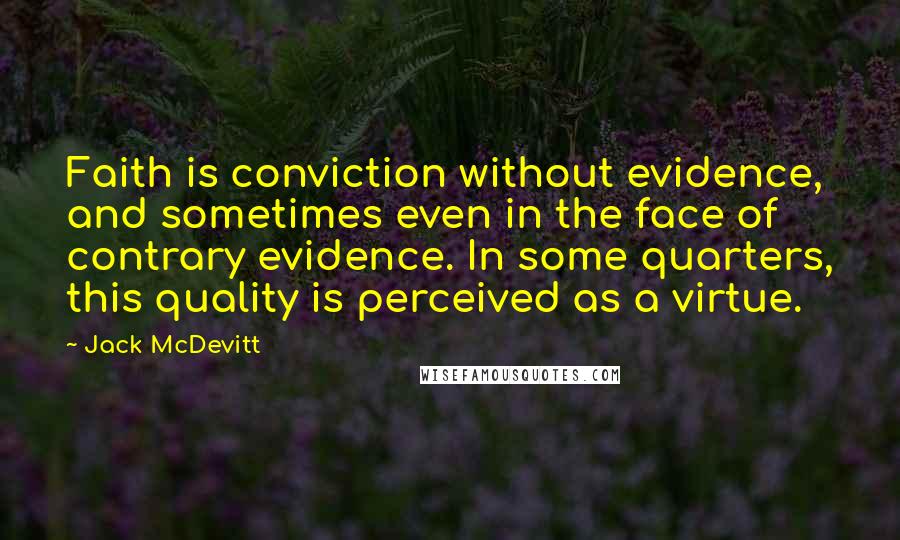 Jack McDevitt quotes: Faith is conviction without evidence, and sometimes even in the face of contrary evidence. In some quarters, this quality is perceived as a virtue.