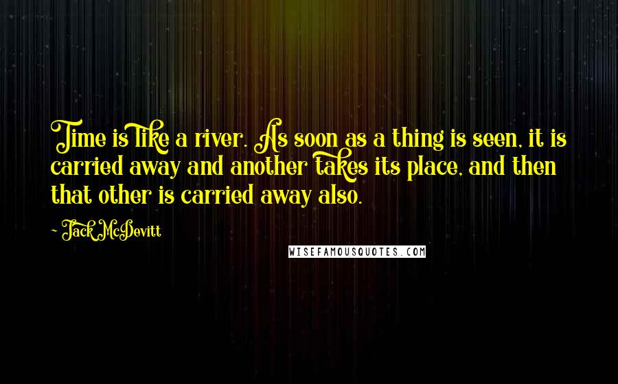 Jack McDevitt quotes: Time is like a river. As soon as a thing is seen, it is carried away and another takes its place, and then that other is carried away also.