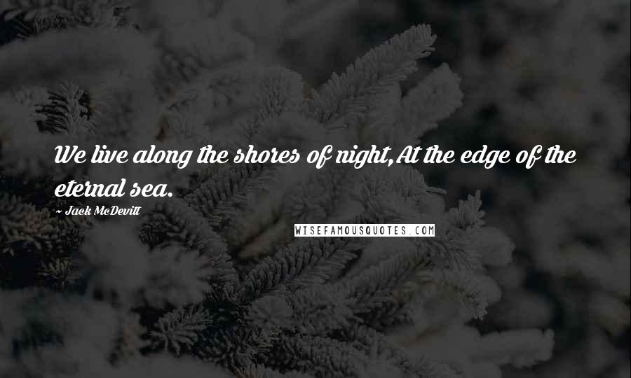 Jack McDevitt quotes: We live along the shores of night,At the edge of the eternal sea.