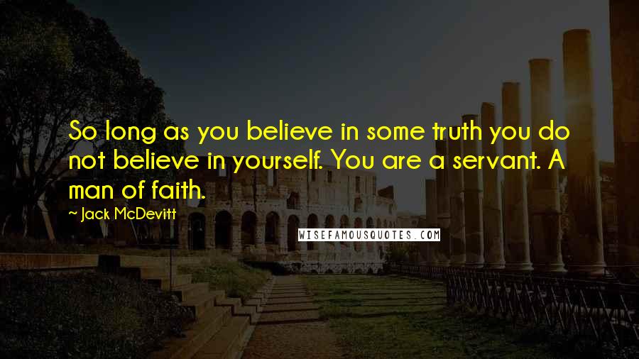 Jack McDevitt quotes: So long as you believe in some truth you do not believe in yourself. You are a servant. A man of faith.
