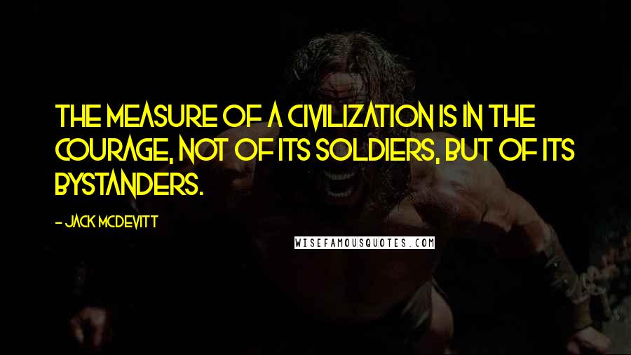 Jack McDevitt quotes: The measure of a civilization is in the courage, not of its soldiers, but of its bystanders.