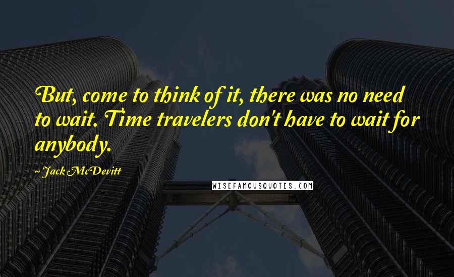 Jack McDevitt quotes: But, come to think of it, there was no need to wait. Time travelers don't have to wait for anybody.