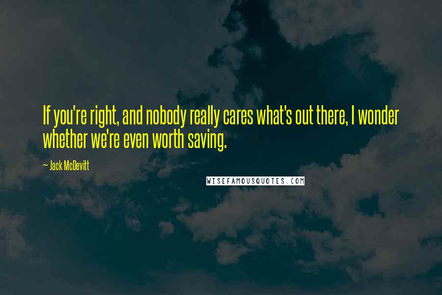 Jack McDevitt quotes: If you're right, and nobody really cares what's out there, I wonder whether we're even worth saving.