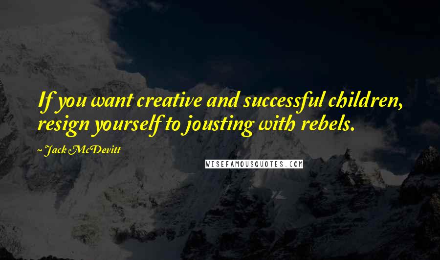 Jack McDevitt quotes: If you want creative and successful children, resign yourself to jousting with rebels.