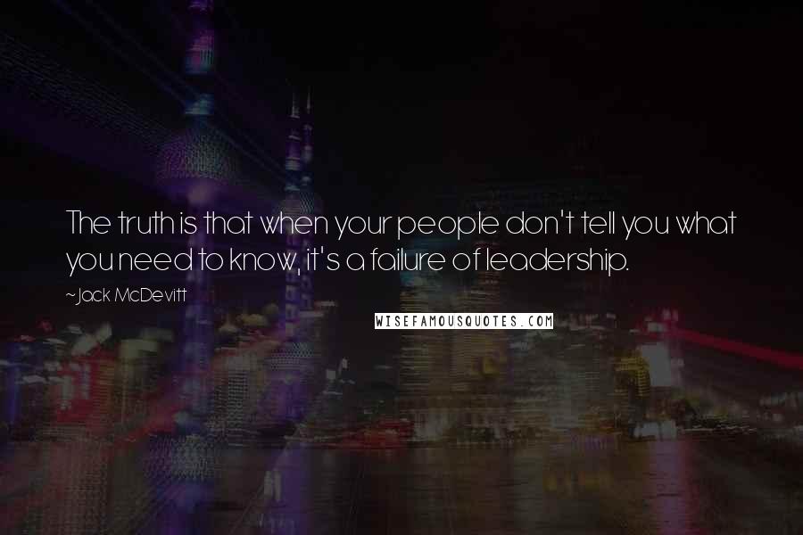 Jack McDevitt quotes: The truth is that when your people don't tell you what you need to know, it's a failure of leadership.