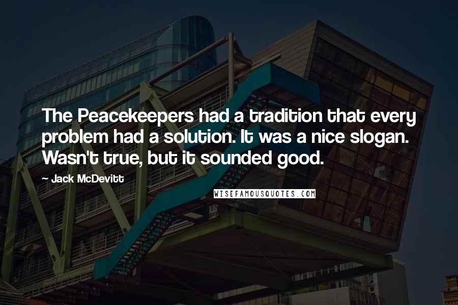 Jack McDevitt quotes: The Peacekeepers had a tradition that every problem had a solution. It was a nice slogan. Wasn't true, but it sounded good.