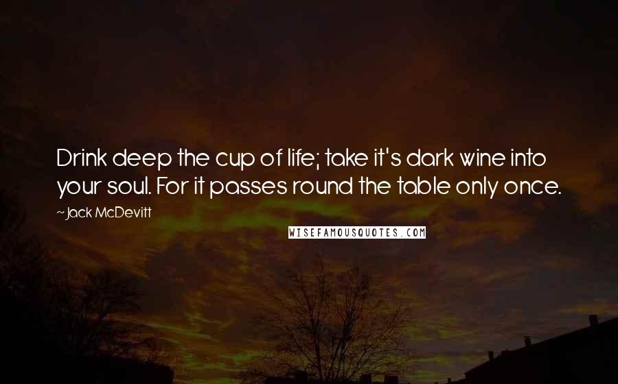 Jack McDevitt quotes: Drink deep the cup of life; take it's dark wine into your soul. For it passes round the table only once.