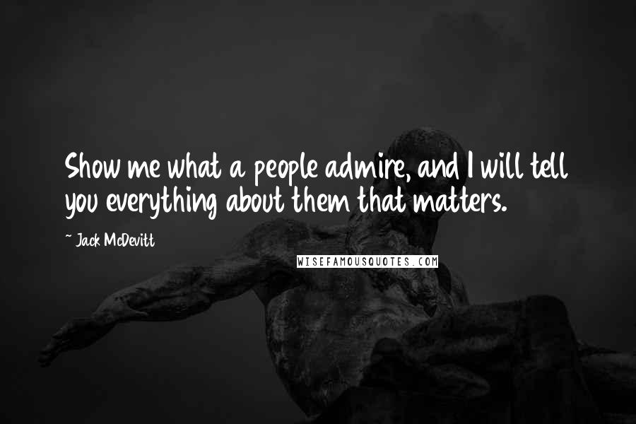 Jack McDevitt quotes: Show me what a people admire, and I will tell you everything about them that matters.