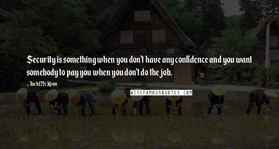 Jack McKeon quotes: Security is something when you don't have any confidence and you want somebody to pay you when you don't do the job. Jack McKeon quotes: Security is something when you don't have any confidence and you want somebody to pay you when you don't do the job.