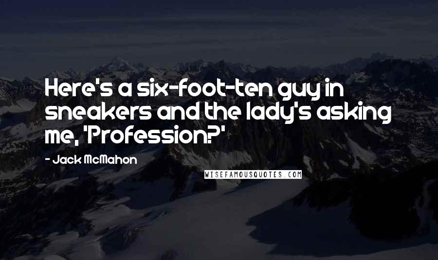 Jack McMahon quotes: Here's a six-foot-ten guy in sneakers and the lady's asking me, 'Profession?'