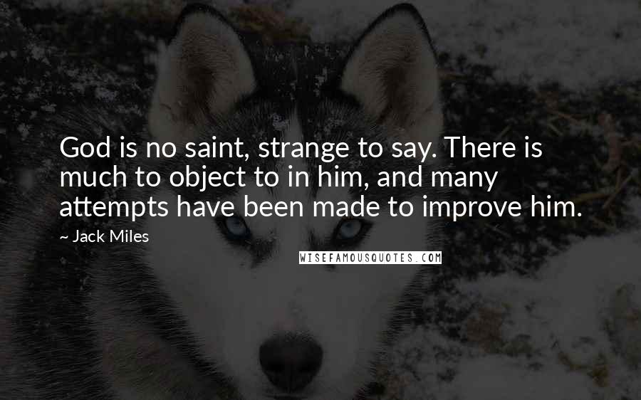 Jack Miles quotes: God is no saint, strange to say. There is much to object to in him, and many attempts have been made to improve him. Jack Miles quotes: God is no saint, strange to say. There is much to object to in him, and many attempts have been made to improve him.