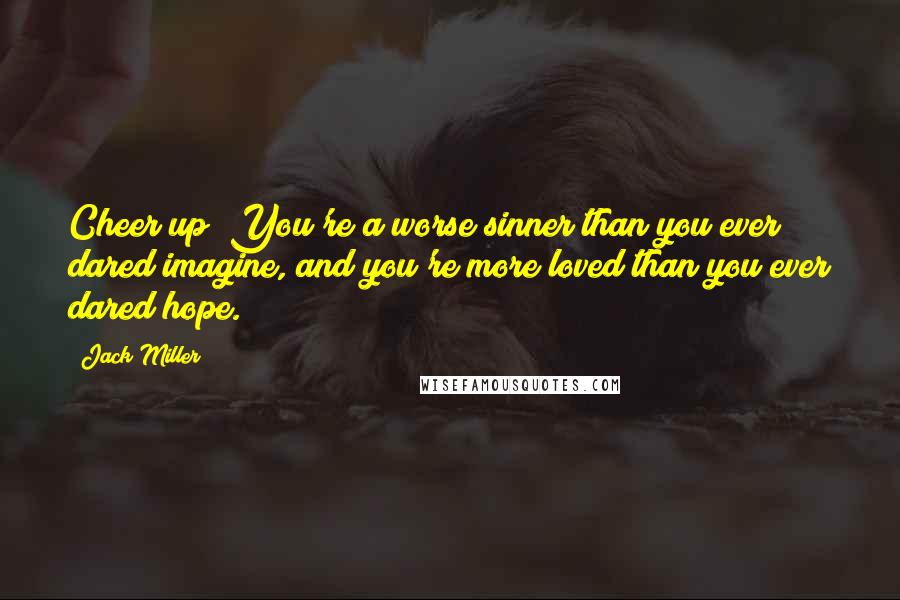 Jack Miller quotes: Cheer up! You're a worse sinner than you ever dared imagine, and you're more loved than you ever dared hope.