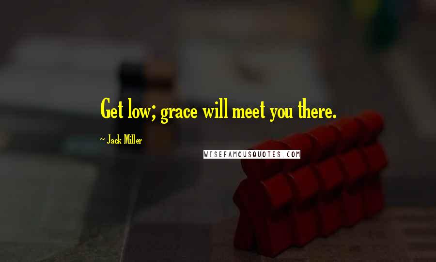 Jack Miller quotes: Get low; grace will meet you there.