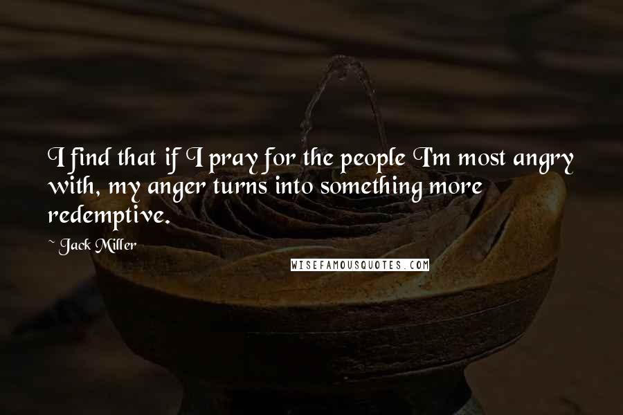 Jack Miller quotes: I find that if I pray for the people I'm most angry with, my anger turns into something more redemptive.