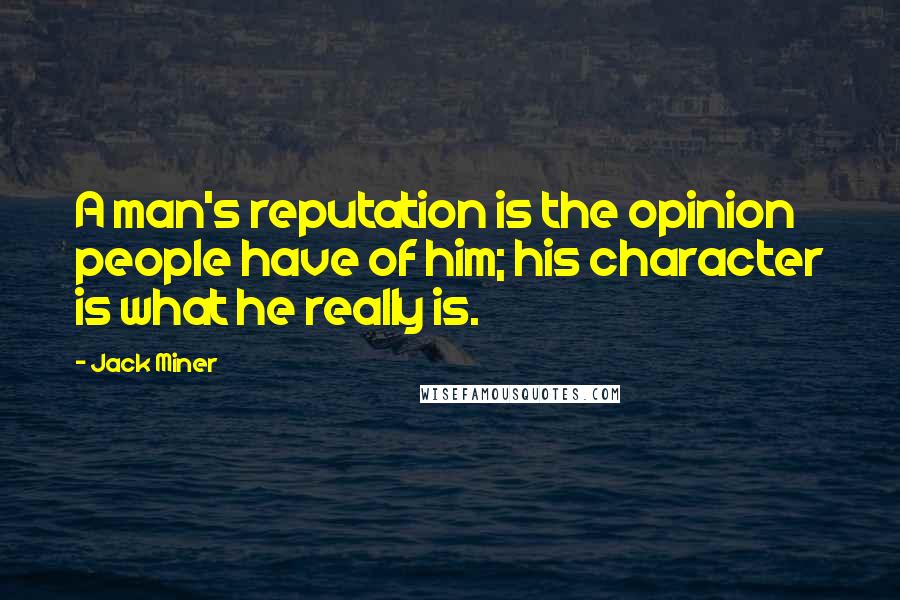 Jack Miner quotes: A man's reputation is the opinion people have of him; his character is what he really is.