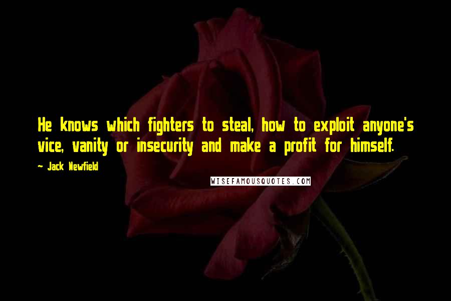 Jack Newfield quotes: He knows which fighters to steal, how to exploit anyone's vice, vanity or insecurity and make a profit for himself.