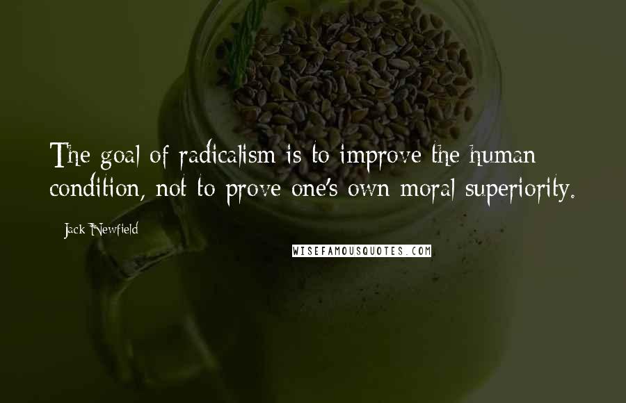Jack Newfield quotes: The goal of radicalism is to improve the human condition, not to prove one's own moral superiority.