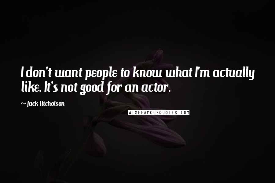 Jack Nicholson quotes: I don't want people to know what I'm actually like. It's not good for an actor.