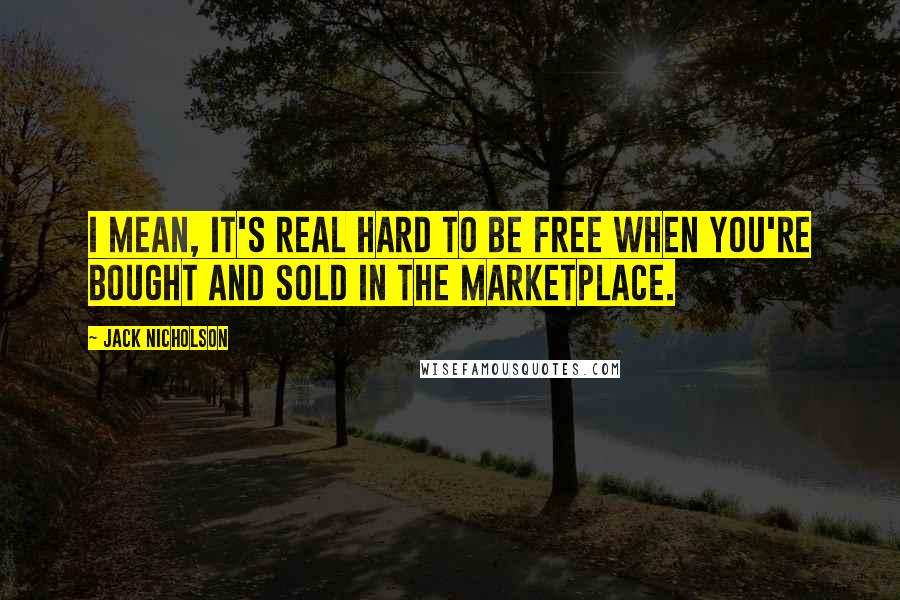 Jack Nicholson quotes: I mean, it's real hard to be free when you're bought and sold in the marketplace.