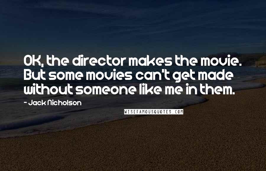 Jack Nicholson quotes: OK, the director makes the movie. But some movies can't get made without someone like me in them.
