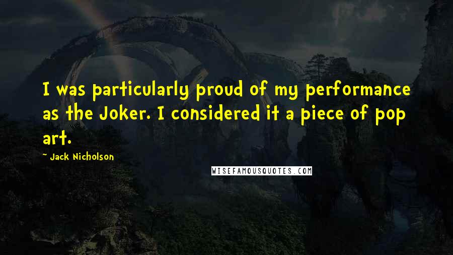 Jack Nicholson quotes: I was particularly proud of my performance as the Joker. I considered it a piece of pop art.