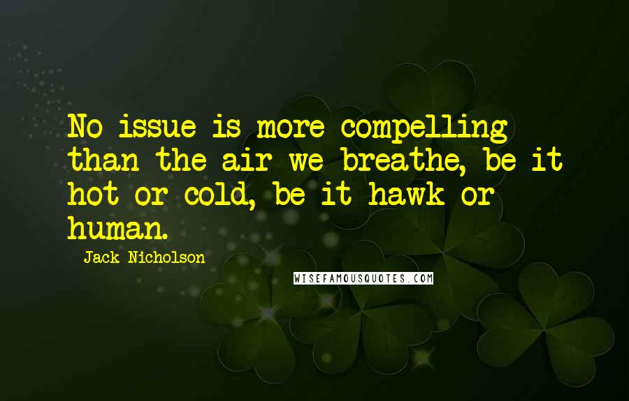 Jack Nicholson quotes: No issue is more compelling than the air we breathe, be it hot or cold, be it hawk or human.