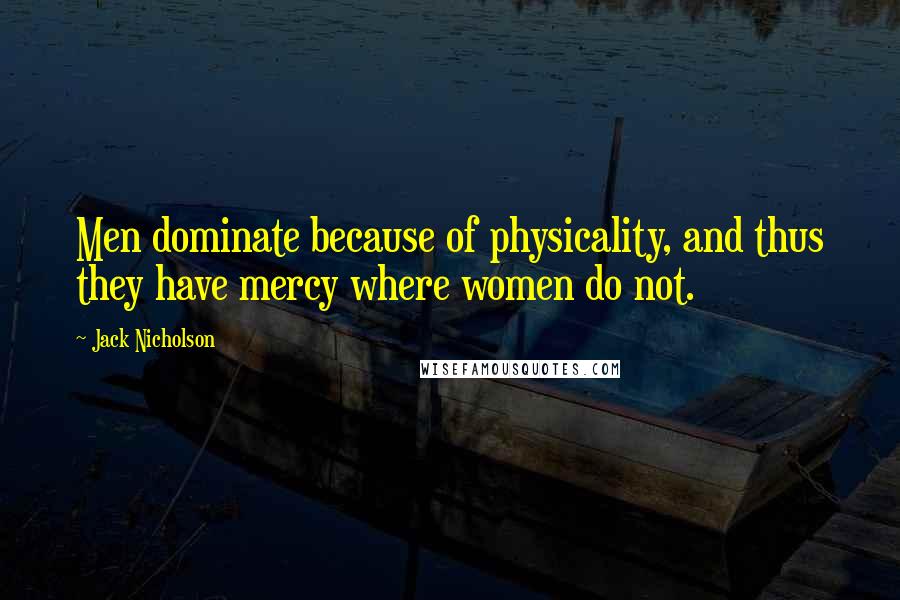 Jack Nicholson quotes: Men dominate because of physicality, and thus they have mercy where women do not.
