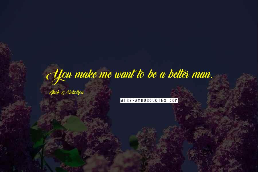 Jack Nicholson quotes: You make me want to be a better man.