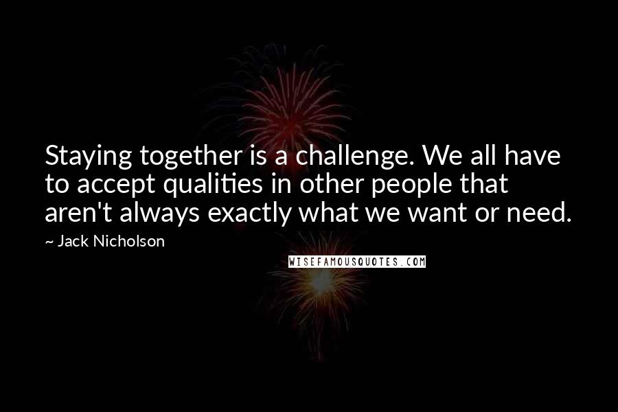 Jack Nicholson quotes: Staying together is a challenge. We all have to accept qualities in other people that aren't always exactly what we want or need.