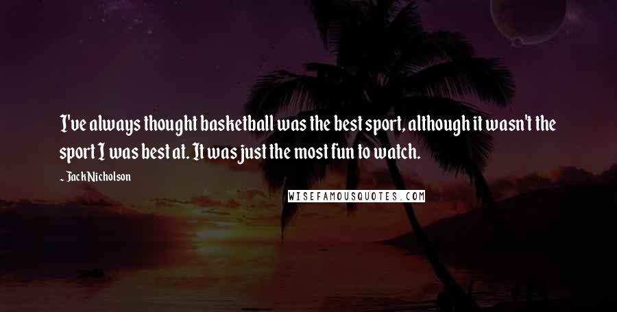 Jack Nicholson quotes: I've always thought basketball was the best sport, although it wasn't the sport I was best at. It was just the most fun to watch.