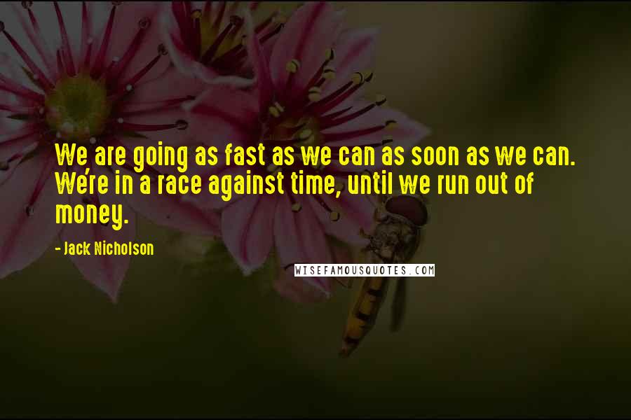 Jack Nicholson quotes: We are going as fast as we can as soon as we can. We're in a race against time, until we run out of money.